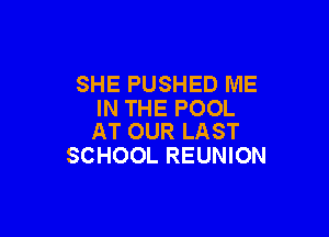 SHE PUSHED ME
IN THE POOL

AT OUR LAST
SCHOOL REUNION