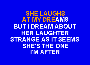 SHE LAUGHS
AT MY DREAMS

BUTI DREAM ABOUT

HER LAUGHTER
STRANGE AS IT SEEMS

SHE'S THE ONE
I'M AFTER