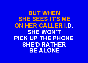 BUT WHEN
SHE SEES IT'S ME

ON HER CALLER I.D.

SHE WON'T
PICK UP THE PHONE

SHE'D RATHER

BE ALONE l