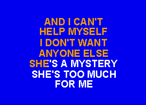 AND I CAN'T
HELP MYSELF

I DON'T WANT

ANYONE ELSE
SHE'S A MYSTERY

SHE'S TOO MUCH
FOR ME