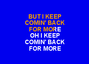 BUTI KEEP
COMIN' BACK

FOR MORE

OH I KEEP
COMIN' BACK
FOR MORE