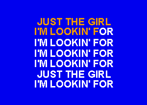 JUST THE GIRL
I'M LOOKIN' FOR

I'M LOOKIN' FOR

I'M LOOKIN' FOR
I'NI LOOKIN' FOR

JUST THE GIRL
I'M LOOKIN' FOR