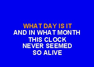 WHAT DAY IS IT
AND IN WHAT MONTH

THIS CLOCK
NEVER SEEMED

SO ALIVE
