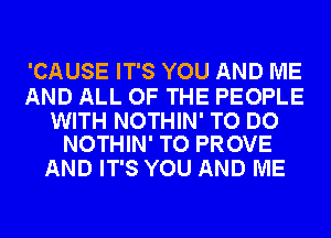 'CAUSE IT'S YOU AND ME

AND ALL OF THE PEOPLE

WITH NOTHIN' TO DO
NOTHIN' TO PROVE

AND IT'S YOU AND ME