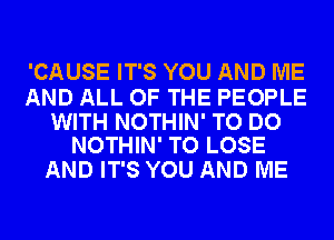 'CAUSE IT'S YOU AND ME

AND ALL OF THE PEOPLE

WITH NOTHIN' TO DO
NOTHIN' TO LOSE

AND IT'S YOU AND ME