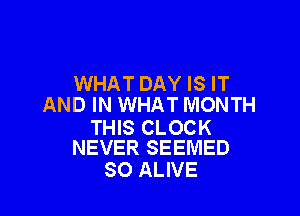 WHAT DAY IS IT
AND IN WHAT MONTH

THIS CLOCK
NEVER SEEMED

SO ALIVE