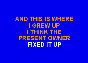 AND THIS IS WHERE
I GREW UP

I THINK THE
PRESENT OWNER

FIXED IT UP