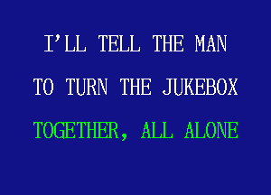 PLL TELL THE MAN
T0 TURN THE JUKEBOX
TOGETHER, ALL ALONE