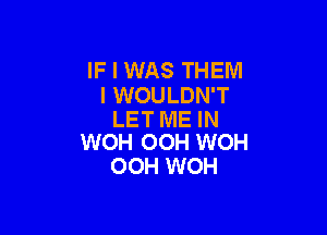 IF I WAS THEM
I WOULDN'T

LET ME IN
WOH OOH WOH

OOH WOH
