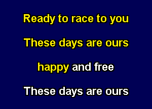 Ready to race to you

These days are ours
happy and free

These days are ours