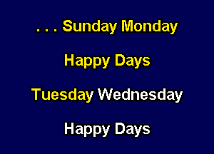 . . . Sunday Monday
Happy Days

Tuesday Wednesday

Happy Days