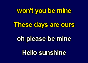 won't you be mine

These days are ours

oh please be mine

Hello sunshine