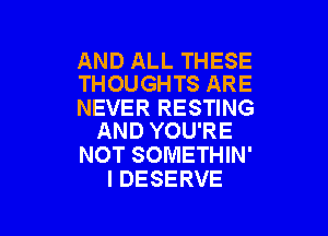 AND ALL THESE
THOUGHTS ARE

NEVER RESTING

AND YOU'RE
NOT SOMETHIN'
l DESERVE