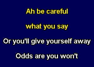 Ah be careful

what you say

Or you'll give yourself away

Odds are you won't