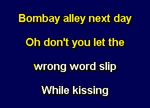 Bombay alley next day
Oh don't you let the

wrong word slip

While kissing