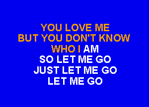 YOU LOVE ME
BUT YOU DON'T KNOW

WHO I AM

SO LET ME GO
JUST LET ME GO
LET ME GO