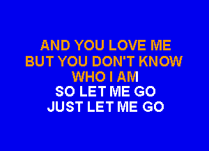 AND YOU LOVE ME
BUT YOU DON'T KNOW

WHO I AM
SO LET ME GO

JUST LET ME G0