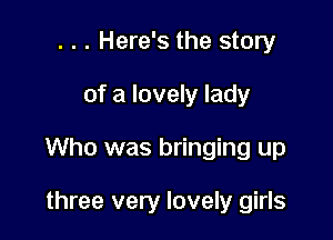 . . . Here's the story

of a lovely lady

Who was bringing up

three very lovely girls