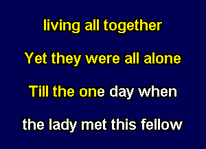 living all together

Yet they were all alone

Till the one day when

the lady met this fellow