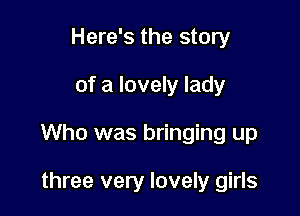 Here's the story

of a lovely lady

Who was bringing up

three very lovely girls