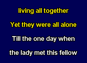 living all together

Yet they were all alone

Till the one day when

the lady met this fellow