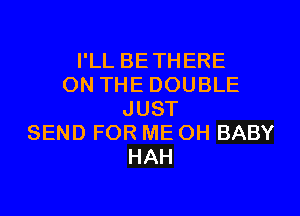 I'LL BETHERE
ON THE DOUBLE
JUST
SEND FOR ME OH BABY
HAH