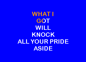 WHATI
GOT
WILL

KNOCK
ALL YOUR PRIDE
ASIDE