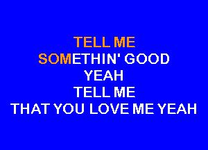 TELLME
SOMEHWWGOOD

YEAH
TELLME
THATYOULOVEMEYEAH