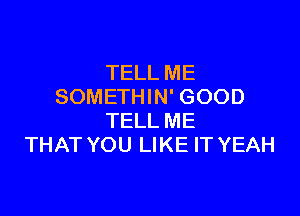 TELL ME
SOMETHIN' GOOD

TELL ME
THAT YOU LIKE IT YEAH