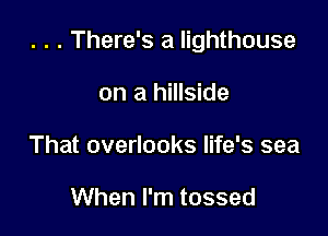 . . . There's a lighthouse

on a hillside
That overlooks life's sea

When I'm tossed