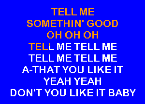 TELL ME
SOMETHIN' GOOD
0H 0H 0H
TELL METELL ME
TELL METELL ME
A-THAT YOU LIKE IT
YEAH YEAH
DON'T YOU LIKE IT BABY