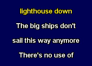lighthouse down

The big ships don't

sail this way anymore

There's no use of