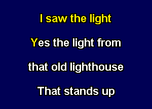 I saw the light
Yes the light from

that old lighthouse

That stands up