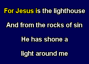For Jesus is the lighthouse

And from the rocks of sin
He has shone a

light around me