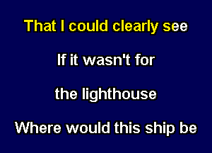 That I could clearly see
If it wasn't for

the lighthouse

Where would this ship be