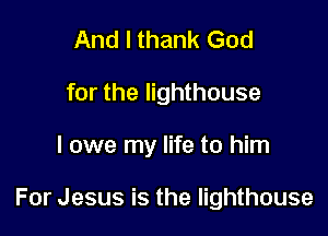 And I thank God
for the lighthouse

I owe my life to him

For Jesus is the lighthouse