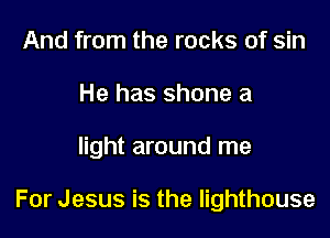 And from the rocks of sin
He has shone a

light around me

For Jesus is the lighthouse