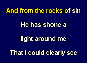 And from the rocks of sin
He has shone a

light around me

That I could clearly see