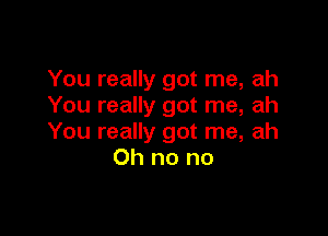 You really got me, ah
You really got me, ah

You really got me, ah
Oh no no