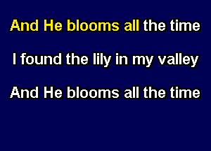 And He blooms all the time

I found the lily in my valley

And He blooms all the time
