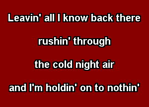 Leavin' all I know back there

rushin' through

the cold night air

and I'm holdin' on to nothin'