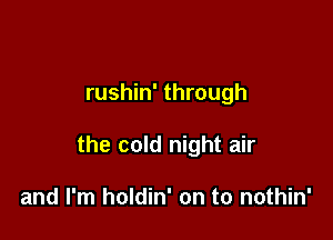 rushin' through

the cold night air

and I'm holdin' on to nothin'