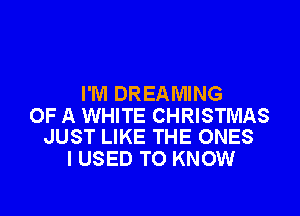 I'M DREAMING

OF A WHITE CHRISTMAS
JUST LIKE THE ONES

I USED TO KNOW