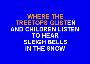 WHERE THE
TREETOPS GLISTEN

AND CHILDREN LISTEN
TO HEAR

SLEIGH BELLS
IN THE SNOW

g