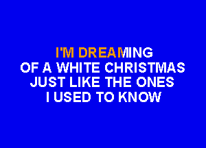 I'M DREAMING
OF A WHITE CHRISTMAS

JUST LIKE THE ONES
I USED TO KNOW