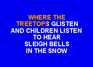 WHERE THE
TREETOPS GLISTEN

AND CHILDREN LISTEN
TO HEAR

SLEIGH BELLS
IN THE SNOW

g