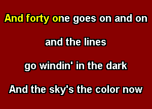 And forty one goes on and on
and the lines

go windin' in the dark

And the sky's the color now