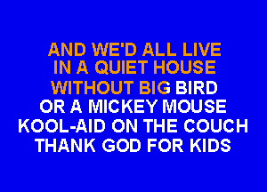 AND WE'D ALL LIVE
IN A QUIET HOUSE

WITHOUT BIG BIRD
OR A MICKEY MOUSE

KOOL-AID ON THE COUCH
THANK GOD FOR KIDS