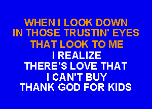 WHEN I LOOK DOWN
IN THOSE TRUSTIN' EYES

THAT LOOK TO ME

I REALIZE
THERE'S LOVE THAT

I CAN'T BUY
THANK GOD FOR KIDS