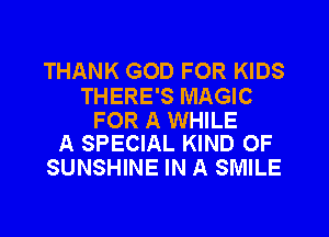 THANK GOD FOR KIDS

THERE'S MAGIC

FOR A WHILE
A SPECIAL KIND OF

SUNSHINE IN A SMILE